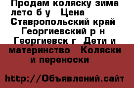 Продам коляску зима-лето б/у › Цена ­ 4 000 - Ставропольский край, Георгиевский р-н, Георгиевск г. Дети и материнство » Коляски и переноски   